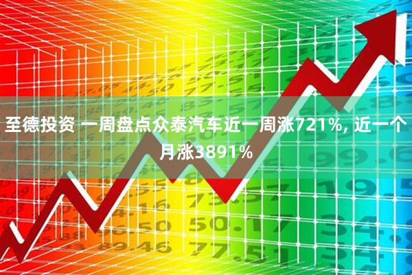 至德投资 一周盘点众泰汽车近一周涨721%, 近一个月涨3891%
