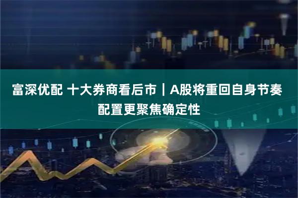 富深优配 十大券商看后市｜A股将重回自身节奏 配置更聚焦确定性
