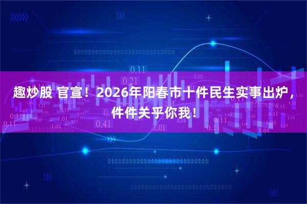 趣炒股 官宣！2026年阳春市十件民生实事出炉，件件关乎你我！