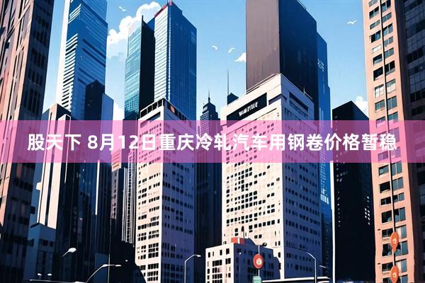 股天下 8月12日重庆冷轧汽车用钢卷价格暂稳
