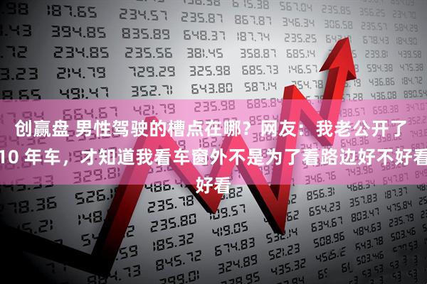 创赢盘 男性驾驶的槽点在哪?网友:我老公开了 10 年车,才知道我看车窗外不是为了看路边好不好看