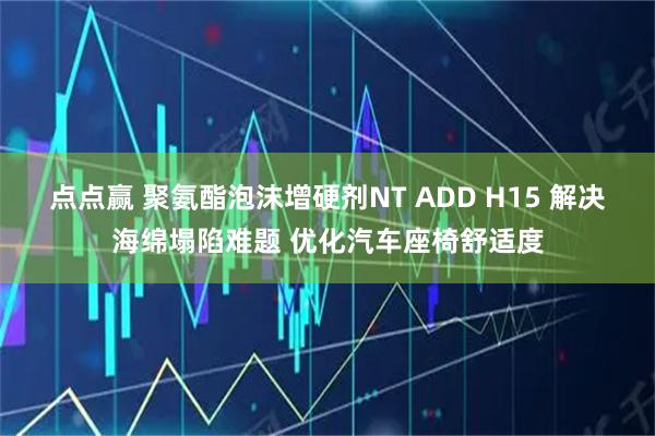 点点赢 聚氨酯泡沫增硬剂NT ADD H15 解决海绵塌陷难题 优化汽车座椅舒适度