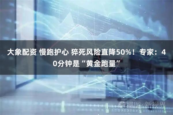 大象配资 慢跑护心 猝死风险直降50%！专家：40分钟是“黄金跑量”
