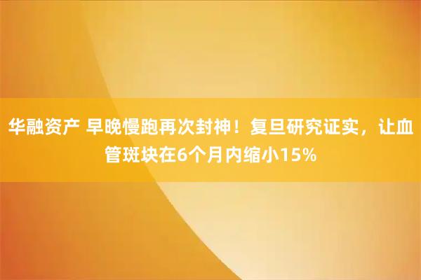 华融资产 早晚慢跑再次封神！复旦研究证实，让血管斑块在6个月内缩小15%