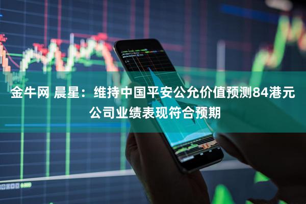 金牛网 晨星:维持中国平安公允价值预测84港元 公司业绩表现符合预期